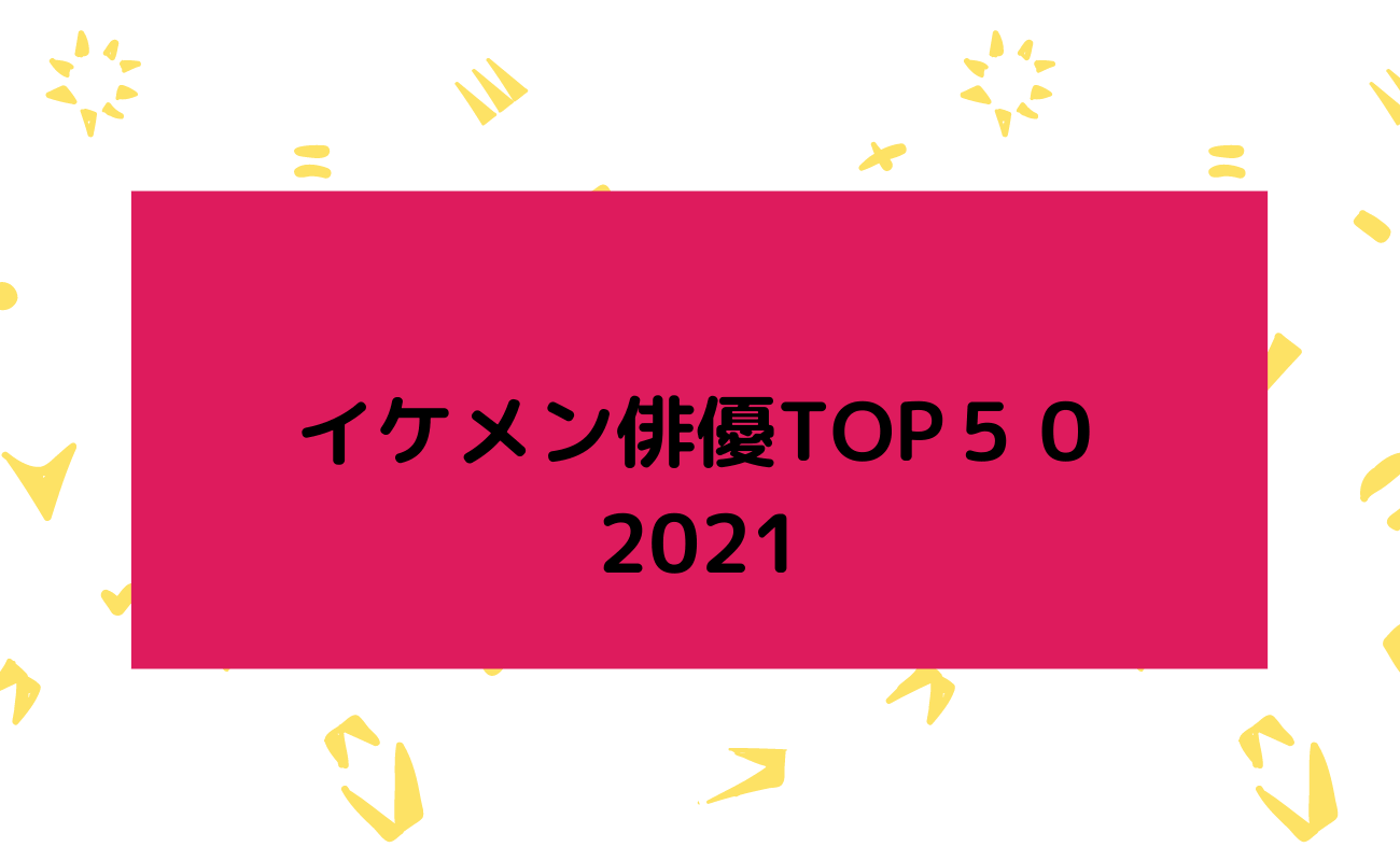 イケメン俳優TOP50 2021