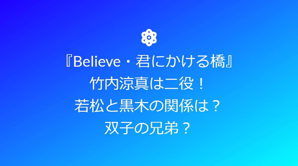 『Believe・君にかける橋』竹内涼真二役！若松と黒木の違いはホクロ！双子の兄弟？ | 【dorama9】